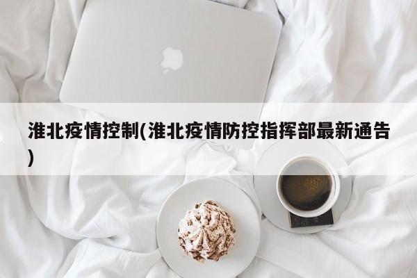 淮北疫情控制(淮北疫情防控指挥部最新通告)