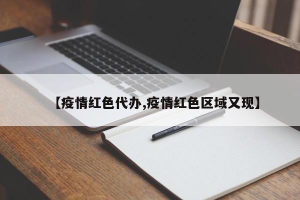 【疫情红色代办,疫情红色区域又现】