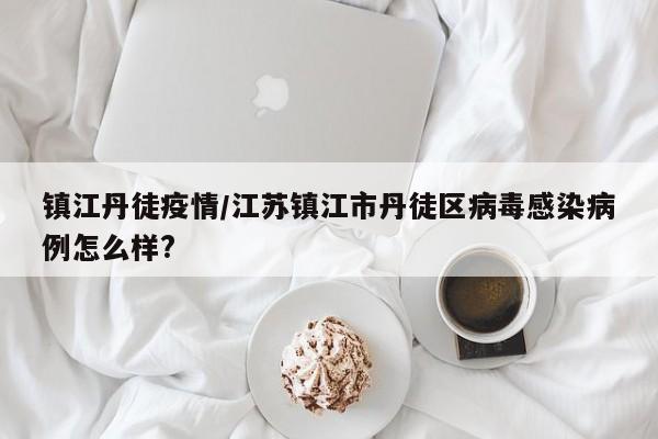 镇江丹徒疫情/江苏镇江市丹徒区病毒感染病例怎么样?