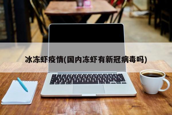 冰冻虾疫情(国内冻虾有新冠病毒吗)