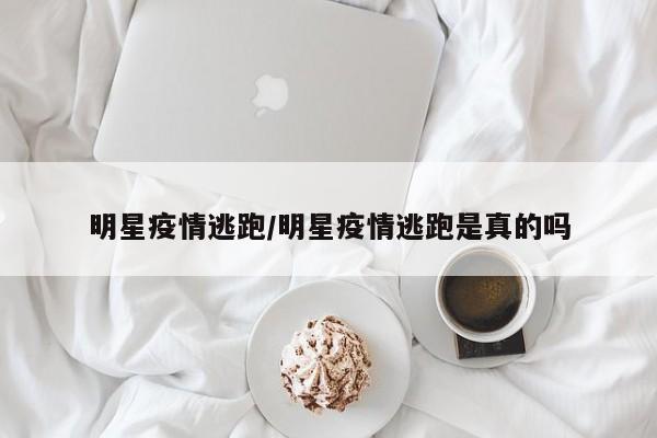 明星疫情逃跑/明星疫情逃跑是真的吗