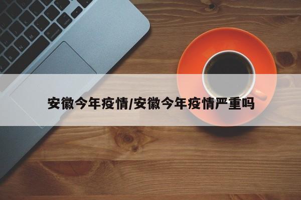 安徽今年疫情/安徽今年疫情严重吗
