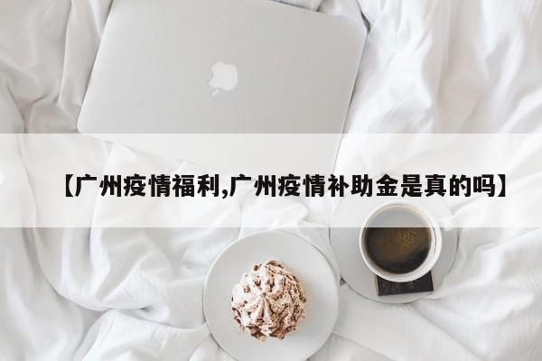 【广州疫情福利,广州疫情补助金是真的吗】
