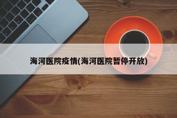 海河医院疫情(海河医院暂停开放)