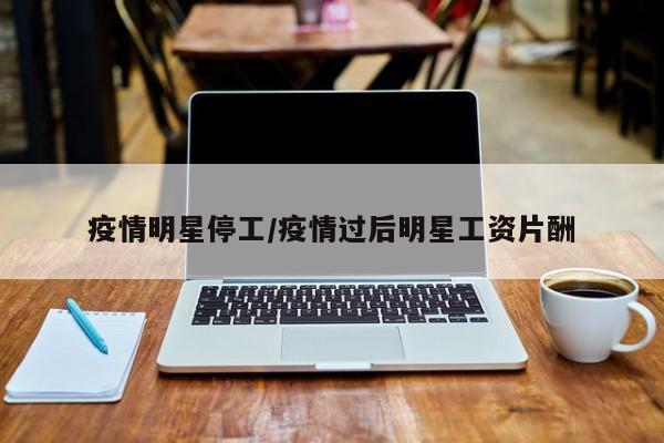 疫情明星停工/疫情过后明星工资片酬