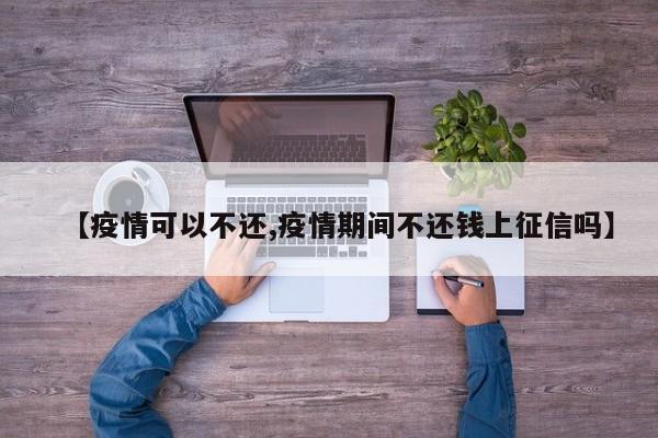 【疫情可以不还,疫情期间不还钱上征信吗】