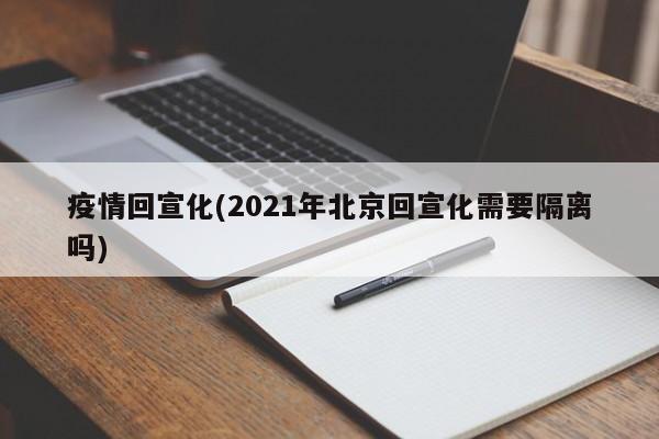 疫情回宣化(2021年北京回宣化需要隔离吗)