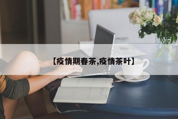 【疫情期春茶,疫情茶叶】