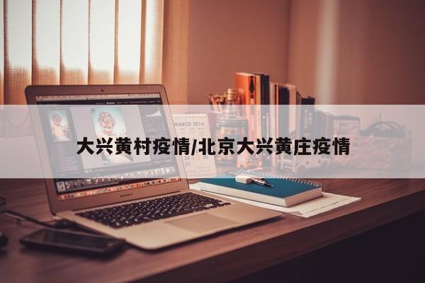 大兴黄村疫情/北京大兴黄庄疫情