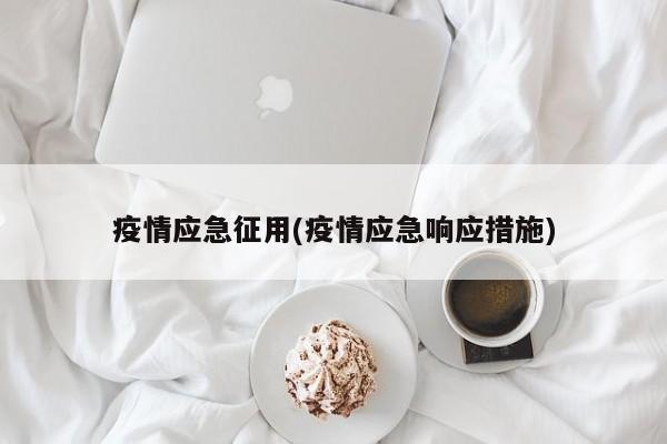 疫情应急征用(疫情应急响应措施)