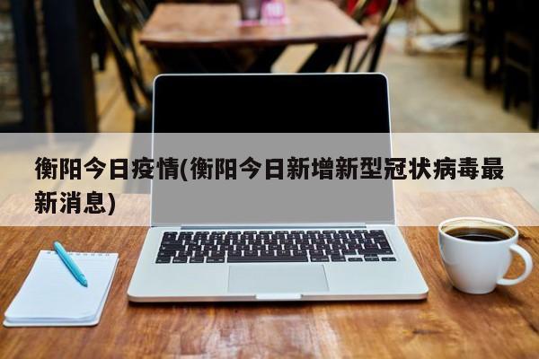 衡阳今日疫情(衡阳今日新增新型冠状病毒最新消息)
