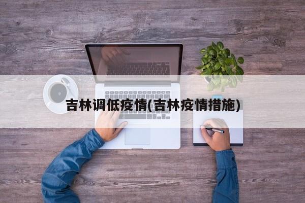 吉林调低疫情(吉林疫情措施)