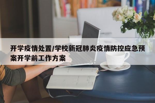 开学疫情处置/学校新冠肺炎疫情防控应急预案开学前工作方案