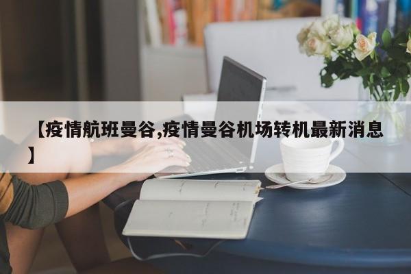 【疫情航班曼谷,疫情曼谷机场转机最新消息】
