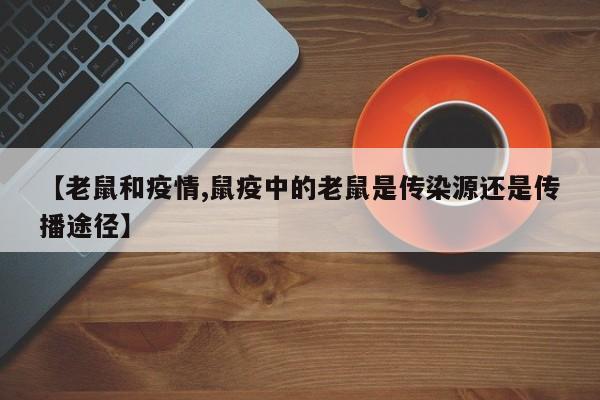 【老鼠和疫情,鼠疫中的老鼠是传染源还是传播途径】