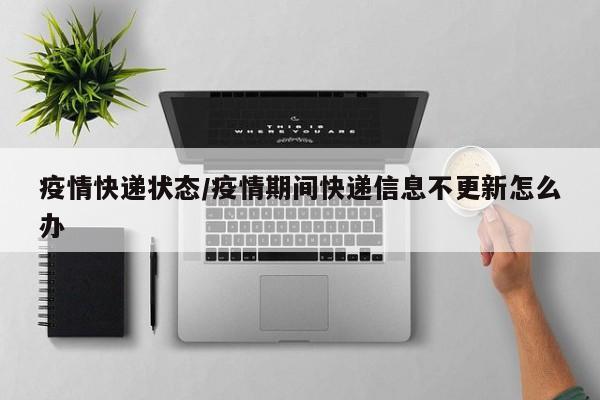 疫情快递状态/疫情期间快递信息不更新怎么办