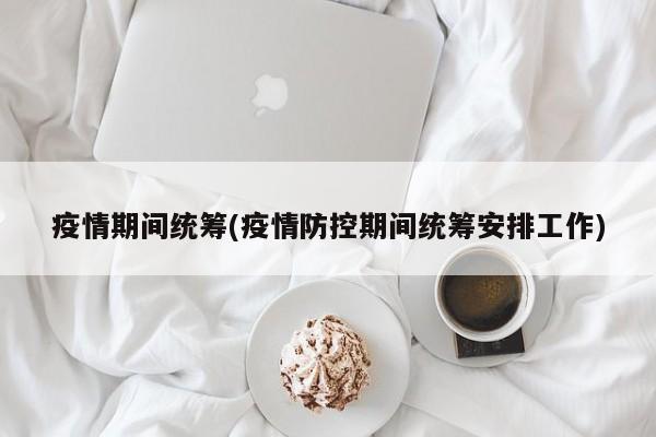 疫情期间统筹(疫情防控期间统筹安排工作)