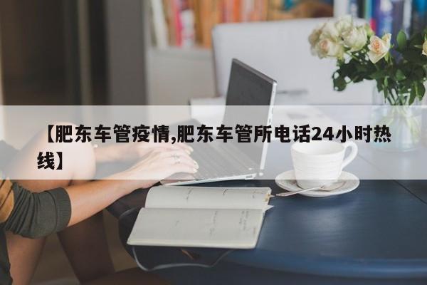 【肥东车管疫情,肥东车管所电话24小时热线】