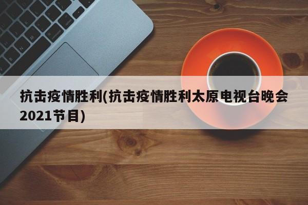 抗击疫情胜利(抗击疫情胜利太原电视台晚会2021节目)