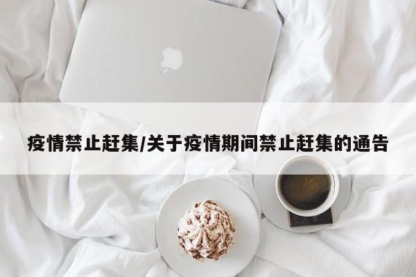 疫情禁止赶集/关于疫情期间禁止赶集的通告