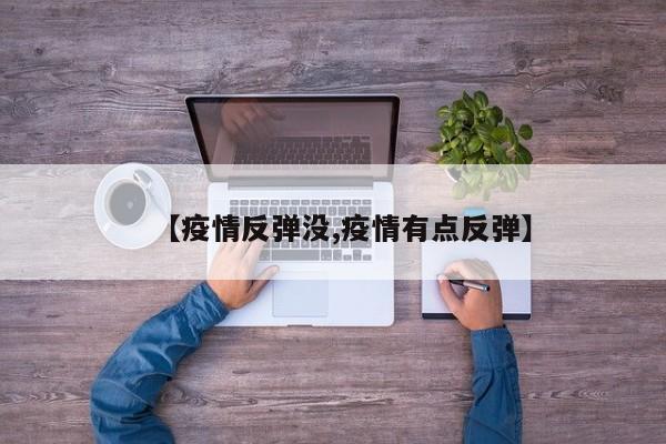 【疫情反弹没,疫情有点反弹】