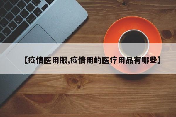 【疫情医用服,疫情用的医疗用品有哪些】