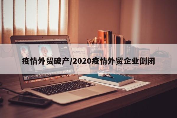 疫情外贸破产/2020疫情外贸企业倒闭