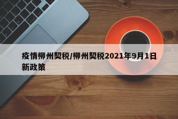 疫情柳州契税/柳州契税2021年9月1日新政策