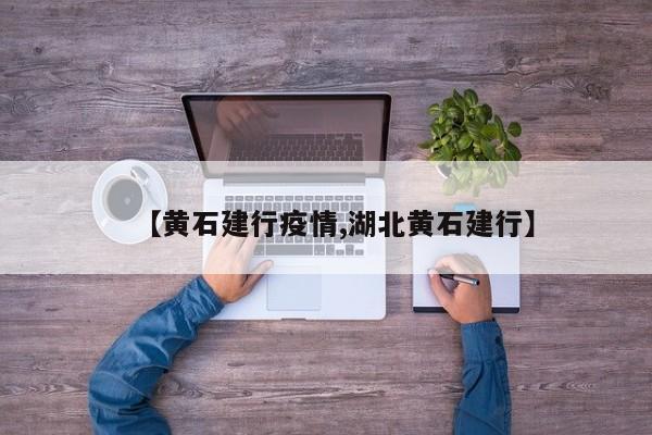 【黄石建行疫情,湖北黄石建行】