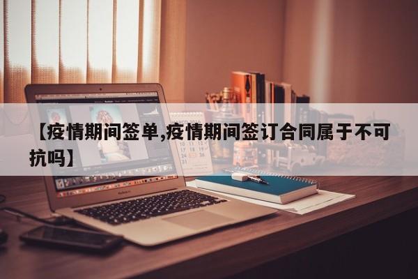【疫情期间签单,疫情期间签订合同属于不可抗吗】