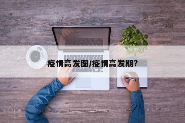 疫情高发图/疫情高发期?