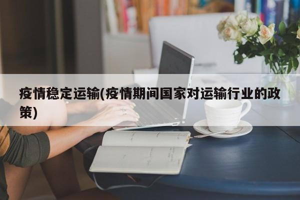 疫情稳定运输(疫情期间国家对运输行业的政策)