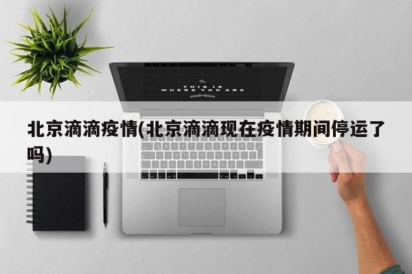 北京滴滴疫情(北京滴滴现在疫情期间停运了吗)