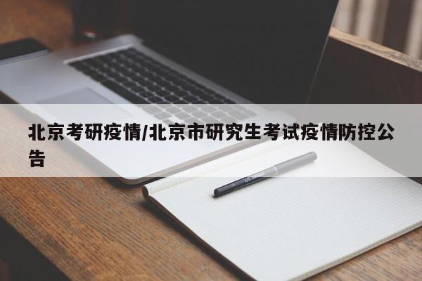北京考研疫情/北京市研究生考试疫情防控公告