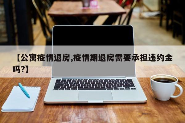 【公寓疫情退房,疫情期退房需要承担违约金吗?】