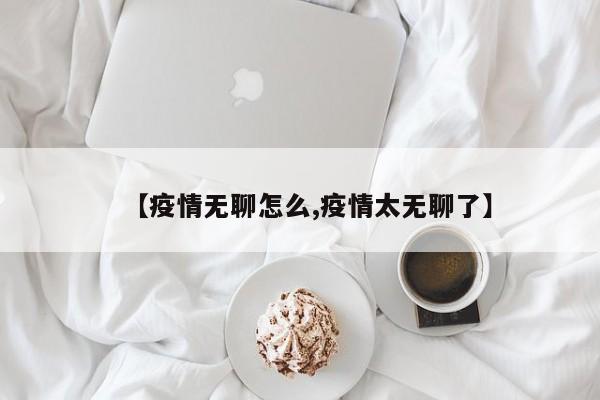 【疫情无聊怎么,疫情太无聊了】