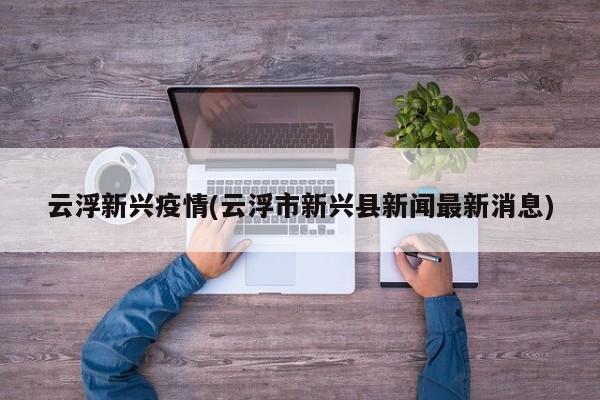 云浮新兴疫情(云浮市新兴县新闻最新消息)