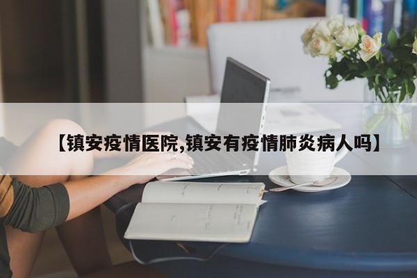 【镇安疫情医院,镇安有疫情肺炎病人吗】