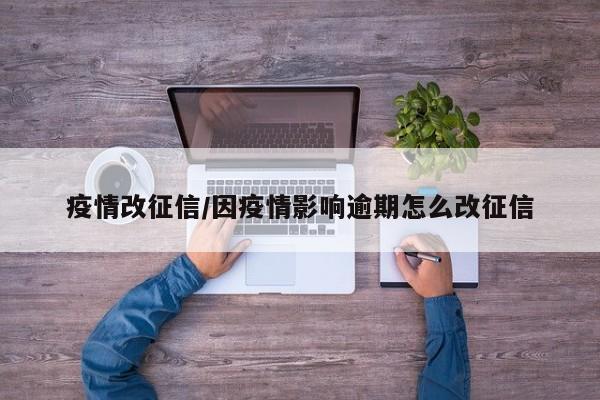 疫情改征信/因疫情影响逾期怎么改征信