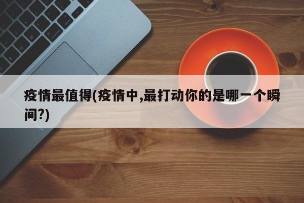 疫情最值得(疫情中,最打动你的是哪一个瞬间?)