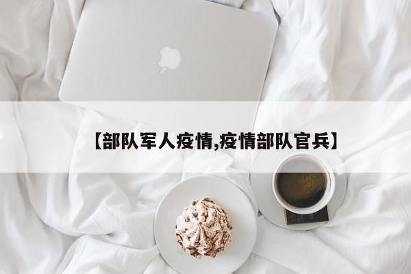 【部队军人疫情,疫情部队官兵】
