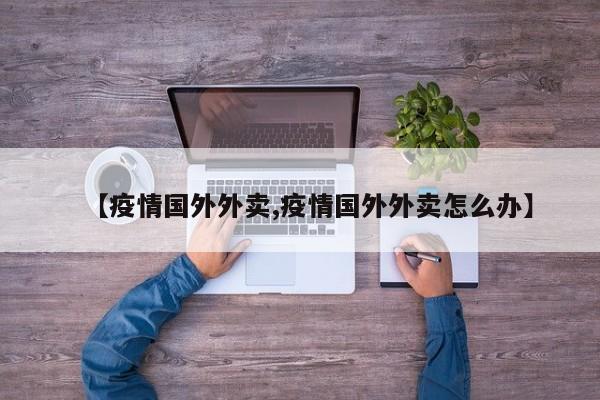 【疫情国外外卖,疫情国外外卖怎么办】