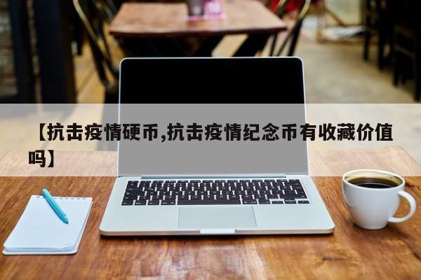 【抗击疫情硬币,抗击疫情纪念币有收藏价值吗】
