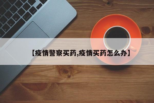 【疫情警察买药,疫情买药怎么办】