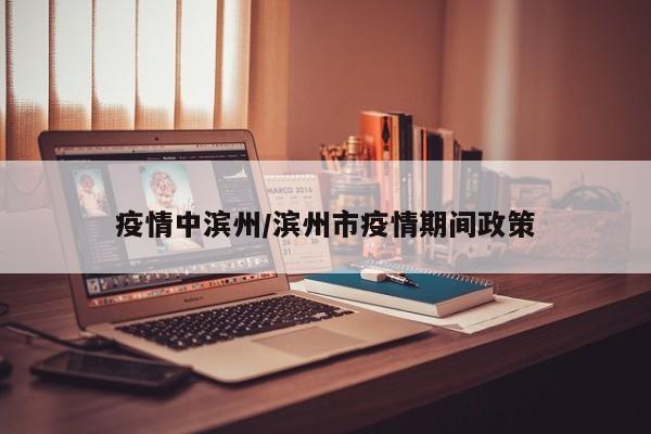 疫情中滨州/滨州市疫情期间政策