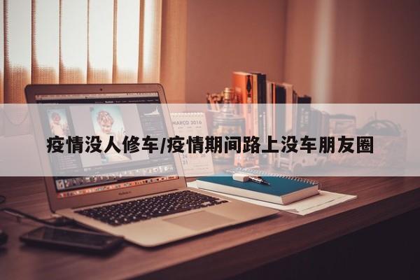 疫情没人修车/疫情期间路上没车朋友圈