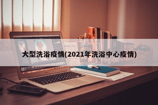 大型洗浴疫情(2021年洗浴中心疫情)