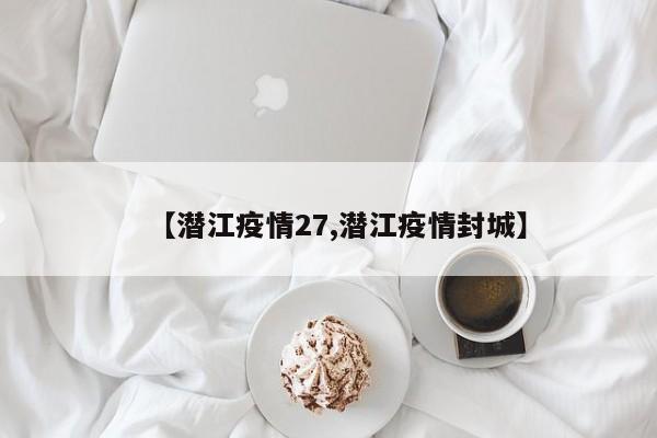 【潜江疫情27,潜江疫情封城】