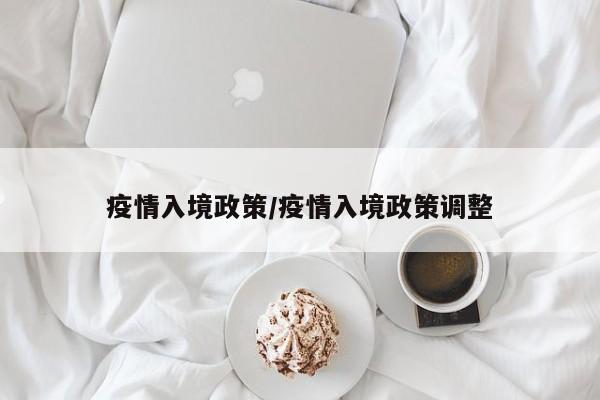 疫情入境政策/疫情入境政策调整