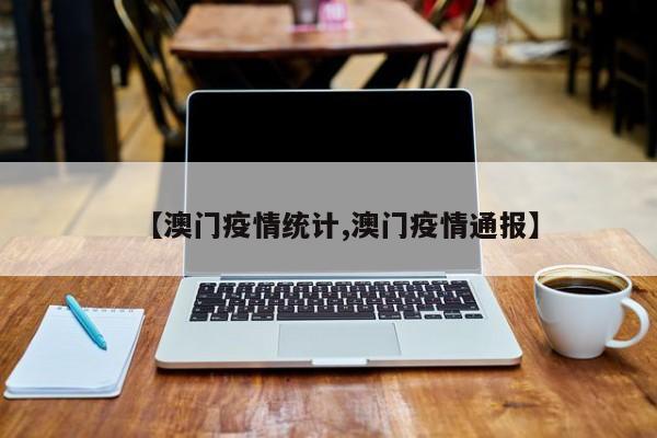 【澳门疫情统计,澳门疫情通报】